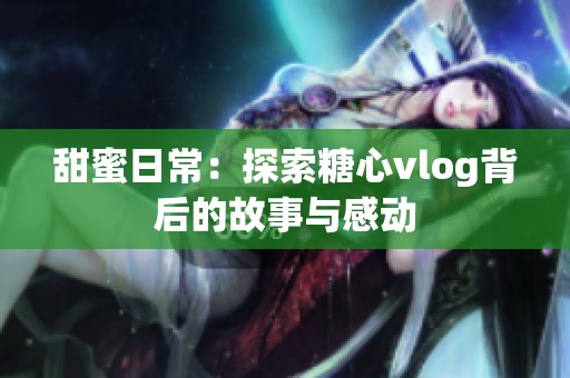 甜蜜日常：探索糖心vlog背后的故事与感动