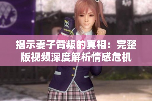 揭示妻子背叛的真相：完整版视频深度解析情感危机