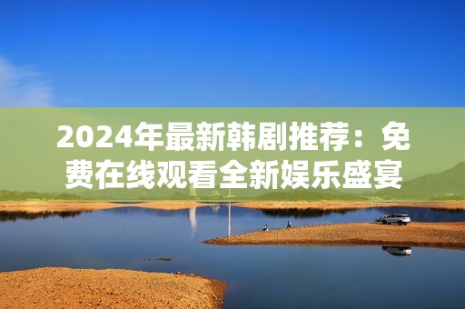 2024年最新韩剧推荐：免费在线观看全新娱乐盛宴