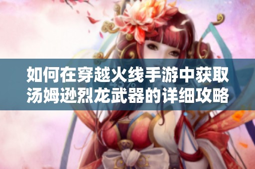 如何在穿越火线手游中获取汤姆逊烈龙武器的详细攻略与技巧分享