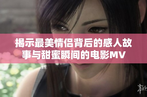 揭示最美情侣背后的感人故事与甜蜜瞬间的电影MV
