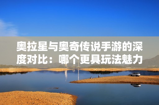 奥拉星与奥奇传说手游的深度对比：哪个更具玩法魅力与玩家体验？