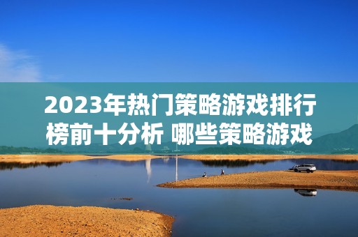 2023年热门策略游戏排行榜前十分析 哪些策略游戏最受玩家欢迎