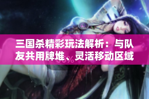 三国杀精彩玩法解析：与队友共用牌堆、灵活移动区域卡牌，还能进行卖血和摸牌策略！
