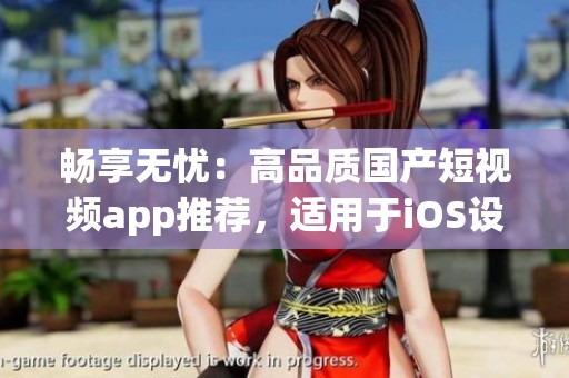 畅享无忧：高品质国产短视频app推荐，适用于iOS设备