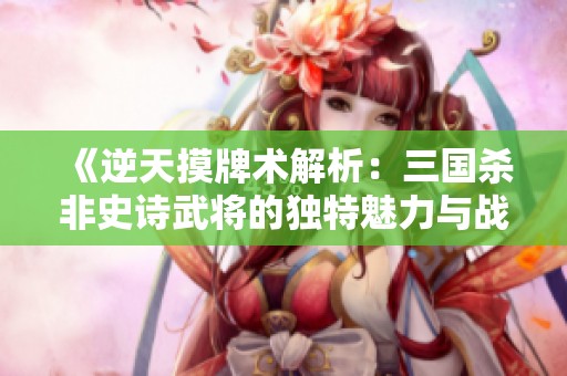 《逆天摸牌术解析：三国杀非史诗武将的独特魅力与战术策略探讨》