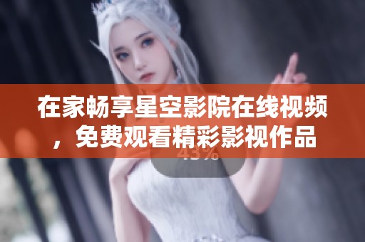 在家畅享星空影院在线视频，免费观看精彩影视作品