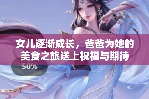 女儿逐渐成长，爸爸为她的美食之旅送上祝福与期待