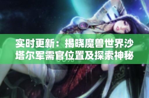 实时更新：揭晓魔兽世界沙塔尔军需官位置及探索神秘之地的秘密攻略