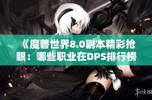 《魔兽世界8.0副本精彩抢眼：哪些职业在DPS排行榜上脱颖而出》