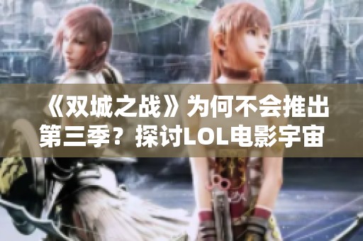 《双城之战》为何不会推出第三季？探讨LOL电影宇宙的未来发展潜力与可能性