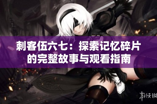 刺客伍六七：探索记忆碎片的完整故事与观看指南