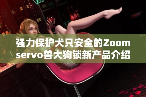 强力保护犬只安全的Zoomservo兽大狗锁新产品介绍