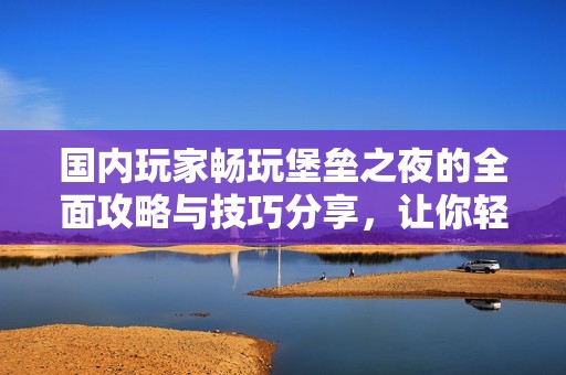 国内玩家畅玩堡垒之夜的全面攻略与技巧分享，让你轻松上手游戏体验提升