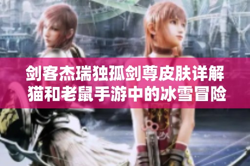 剑客杰瑞独孤剑尊皮肤详解 猫和老鼠手游中的冰雪冒险新体验