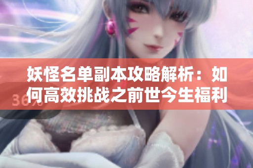 妖怪名单副本攻略解析：如何高效挑战之前世今生福利副本技巧分享