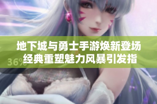 地下城与勇士手游焕新登场 经典重塑魅力风暴引发指尖战场热潮
