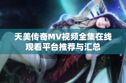 天美传奇MV视频全集在线观看平台推荐与汇总