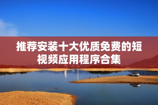 推荐安装十大优质免费的短视频应用程序合集
