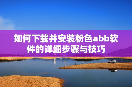 如何下载并安装粉色abb软件的详细步骤与技巧