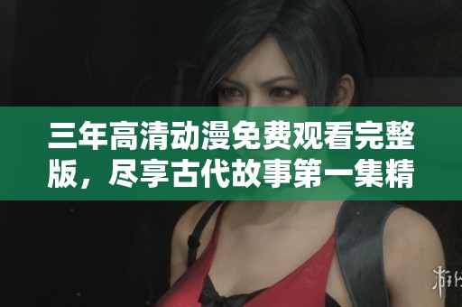 三年高清动漫免费观看完整版，尽享古代故事第一集精彩内容
