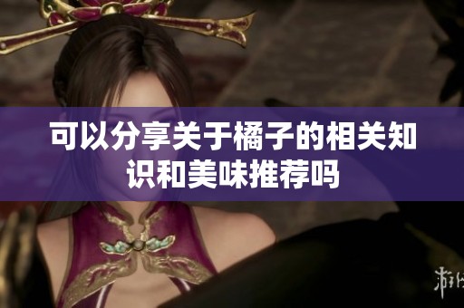 可以分享关于橘子的相关知识和美味推荐吗