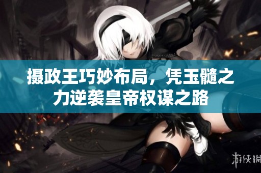 摄政王巧妙布局，凭玉髓之力逆袭皇帝权谋之路