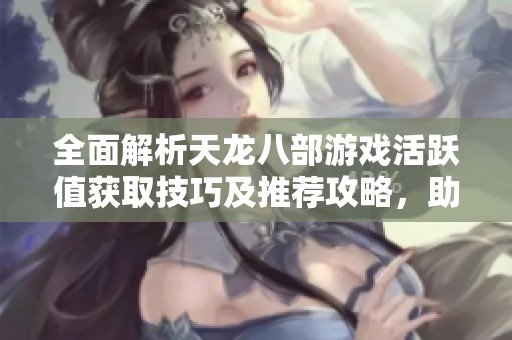 全面解析天龙八部游戏活跃值获取技巧及推荐攻略，助力玩家提升游戏体验