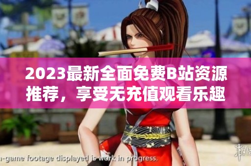 2023最新全面免费B站资源推荐，享受无充值观看乐趣