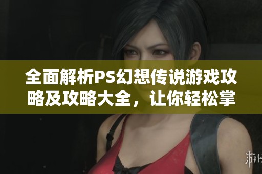 全面解析PS幻想传说游戏攻略及攻略大全，让你轻松掌握游戏技巧与玩法策略