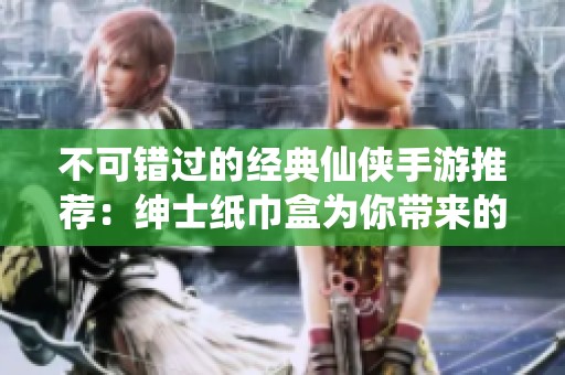不可错过的经典仙侠手游推荐：绅士纸巾盒为你带来的游戏乐趣与精彩体验
