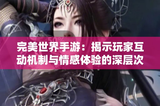 完美世界手游：揭示玩家互动机制与情感体验的深层次分析与文化探讨