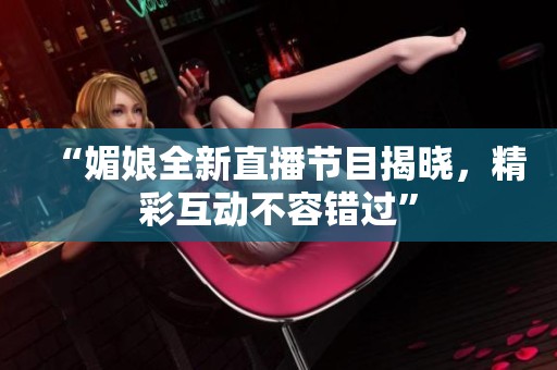 “媚娘全新直播节目揭晓，精彩互动不容错过”