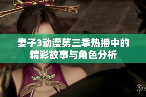 妻子3动漫第三季热播中的精彩故事与角色分析