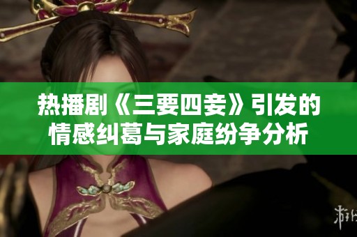 热播剧《三要四妾》引发的情感纠葛与家庭纷争分析