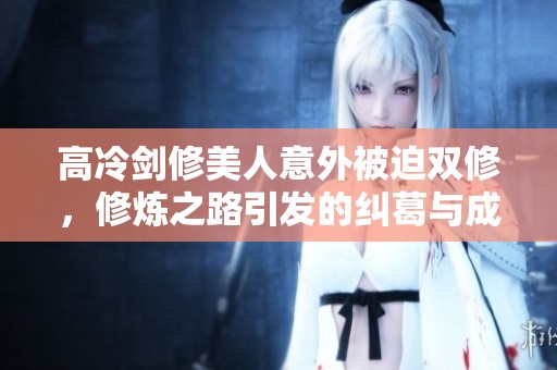 高冷剑修美人意外被迫双修，修炼之路引发的纠葛与成长