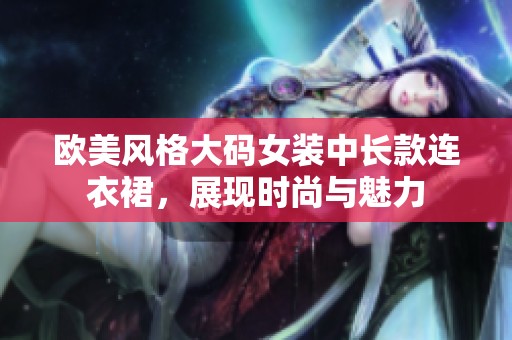 欧美风格大码女装中长款连衣裙，展现时尚与魅力