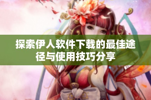探索伊人软件下载的最佳途径与使用技巧分享