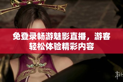免登录畅游魅影直播，游客轻松体验精彩内容