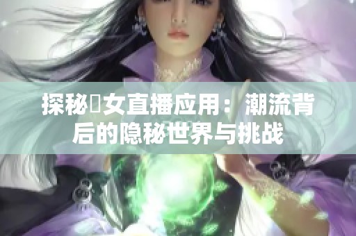 探秘祼女直播应用：潮流背后的隐秘世界与挑战