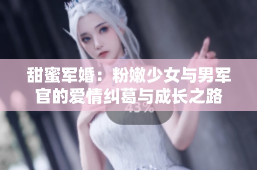 甜蜜军婚：粉嫩少女与男军官的爱情纠葛与成长之路