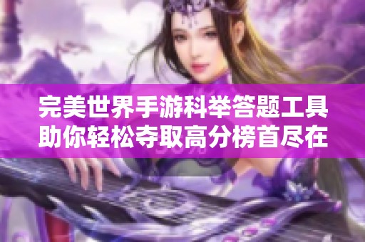 完美世界手游科举答题工具助你轻松夺取高分榜首尽在九木软件园
