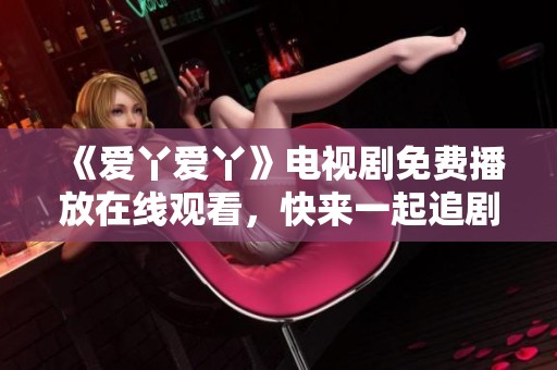《爱丫爱丫》电视剧免费播放在线观看，快来一起追剧吧！