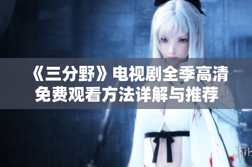 《三分野》电视剧全季高清免费观看方法详解与推荐