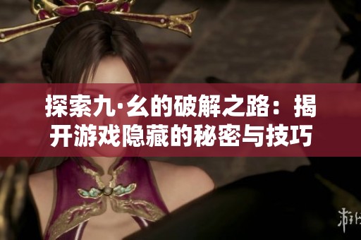 探索九·幺的破解之路：揭开游戏隐藏的秘密与技巧