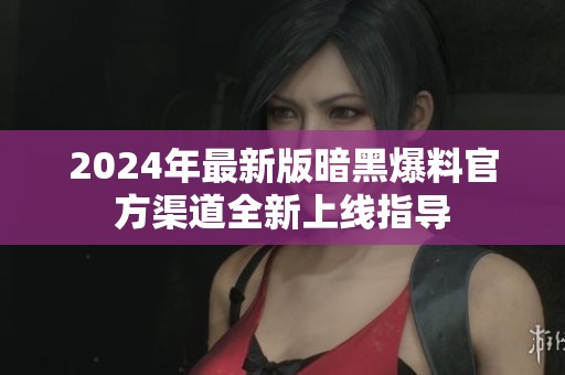 2024年最新版暗黑爆料官方渠道全新上线指导