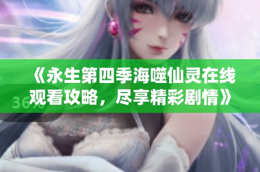 《永生第四季海噬仙灵在线观看攻略，尽享精彩剧情》