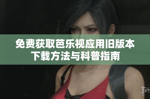 免费获取芭乐视应用旧版本下载方法与科普指南