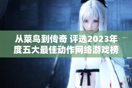 从菜鸟到传奇 评选2023年度五大最佳动作网络游戏榜单