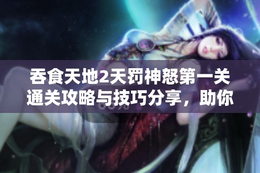 吞食天地2天罚神怒第一关通关攻略与技巧分享，助你轻松过关